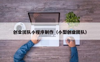 许昌创业团队小程序制作（小型创业团队）