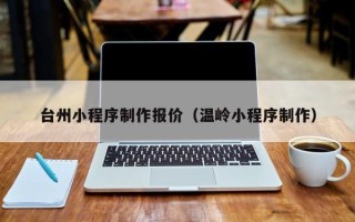 许昌台州小程序制作报价（温岭小程序制作）