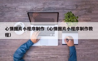 许昌心情图片小程序制作（心情图片小程序制作教程）