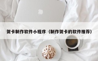 许昌贺卡制作软件小程序（制作贺卡的软件推荐）