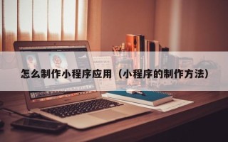 许昌怎么制作小程序应用（小程序的制作方法）
