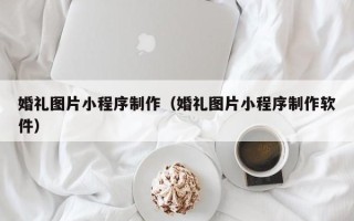 许昌婚礼图片小程序制作（婚礼图片小程序制作软件）