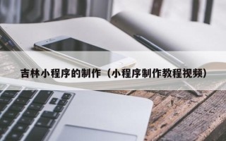 许昌吉林小程序的制作（小程序制作教程视频）