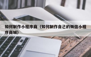 许昌如何制作小程序商（如何制作自己的微信小程序商城）